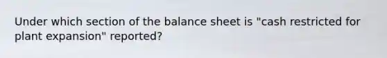 Under which section of the balance sheet is "cash restricted for plant expansion" reported?