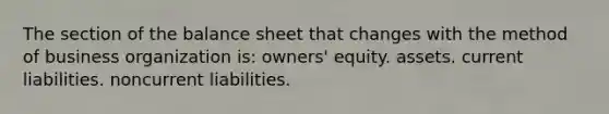 The section of the balance sheet that changes with the method of business organization is: owners' equity. assets. current liabilities. noncurrent liabilities.