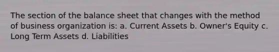 The section of the balance sheet that changes with the method of business organization is: a. Current Assets b. Owner's Equity c. Long Term Assets d. Liabilities