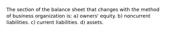 The section of the balance sheet that changes with the method of business organization is: a) owners' equity. b) noncurrent liabilities. c) current liabilities. d) assets.