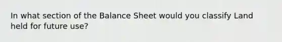 In what section of the Balance Sheet would you classify Land held for future use?