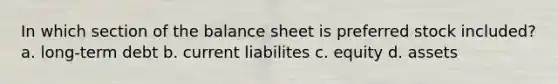 In which section of the balance sheet is preferred stock included? a. long-term debt b. current liabilites c. equity d. assets