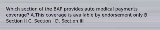 Which section of the BAP provides auto medical payments coverage? A.This coverage is available by endorsement only B. Section II C. Section I D. Section III