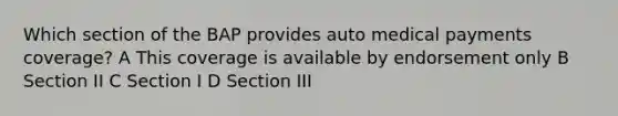 Which section of the BAP provides auto medical payments coverage? A This coverage is available by endorsement only B Section II C Section I D Section III