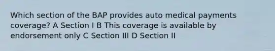 Which section of the BAP provides auto medical payments coverage? A Section I B This coverage is available by endorsement only C Section III D Section II