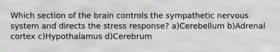 Which section of the brain controls the sympathetic nervous system and directs the stress response? a)Cerebellum b)Adrenal cortex c)Hypothalamus d)Cerebrum