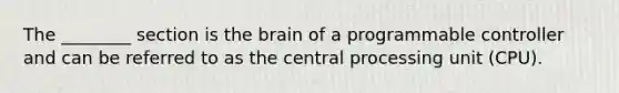 The ________ section is the brain of a programmable controller and can be referred to as the central processing unit (CPU).