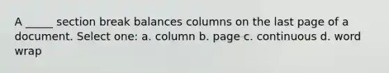 A _____ section break balances columns on the last page of a document. Select one: a. column b. page c. continuous d. word wrap