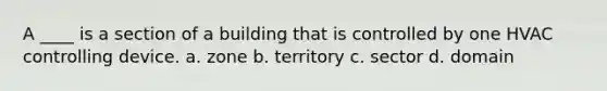 A ____ is a section of a building that is controlled by one HVAC controlling device. a. zone b. territory c. sector d. domain