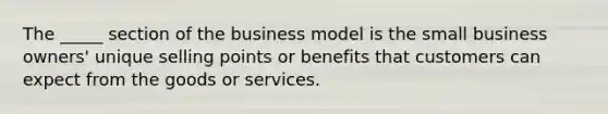 The _____ section of the business model is the small business owners' unique selling points or benefits that customers can expect from the goods or services.