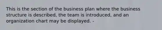 This is the section of the business plan where the business structure is described, the team is introduced, and an organization chart may be displayed. -