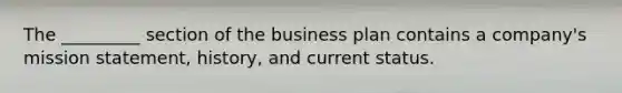 The _________ section of the business plan contains a company's mission statement, history, and current status.