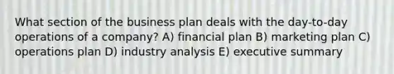 What section of the business plan deals with the day-to-day operations of a company? A) financial plan B) marketing plan C) operations plan D) industry analysis E) executive summary