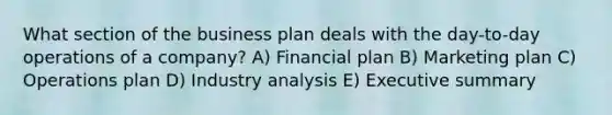 What section of the business plan deals with the day-to-day operations of a company? A) Financial plan B) Marketing plan C) Operations plan D) Industry analysis E) Executive summary