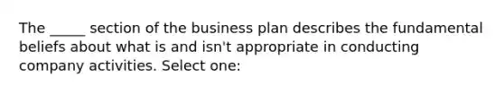 The _____ section of the business plan describes the fundamental beliefs about what is and isn't appropriate in conducting company activities. Select one: