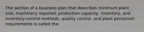 The section of a business plan that describes minimum plant size, machinery required, production capacity, inventory, and inventory-control methods, quality control, and plant personnel requirements is called the: