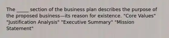 The _____ section of the business plan describes the purpose of the proposed business—its reason for existence. "Core Values" "Justification Analysis" "Executive Summary" "Mission Statement"