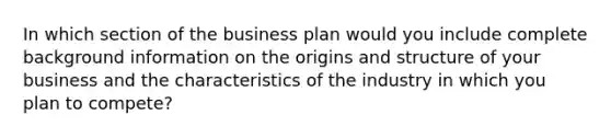 In which section of the business plan would you include complete background information on the origins and structure of your business and the characteristics of the industry in which you plan to​ compete?