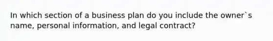 In which section of a business plan do you include the owner`s name, personal information, and legal contract?