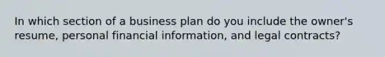 In which section of a business plan do you include the owner's resume, personal financial information, and legal contracts?