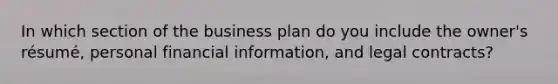 In which section of the business plan do you include the owner's résumé, personal financial information, and legal contracts?