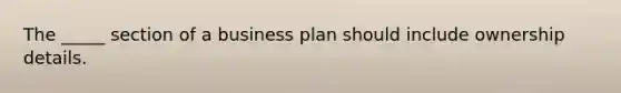 The _____ section of a business plan should include ownership details.