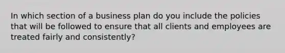 In which section of a business plan do you include the policies that will be followed to ensure that all clients and employees are treated fairly and consistently?