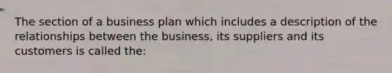 The section of a business plan which includes a description of the relationships between the business, its suppliers and its customers is called the: