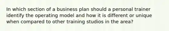 In which section of a business plan should a personal trainer identify the operating model and how it is different or unique when compared to other training studios in the area?