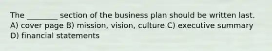 The ________ section of the business plan should be written last. A) cover page B) mission, vision, culture C) executive summary D) financial statements