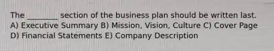 The ________ section of the business plan should be written last. A) Executive Summary B) Mission, Vision, Culture C) Cover Page D) <a href='https://www.questionai.com/knowledge/kFBJaQCz4b-financial-statements' class='anchor-knowledge'>financial statements</a> E) Company Description