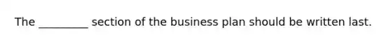 The _________ section of the business plan should be written last.