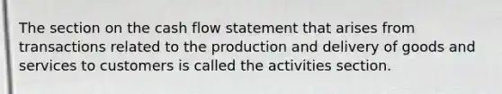 The section on the cash flow statement that arises from transactions related to the production and delivery of goods and services to customers is called the activities section.