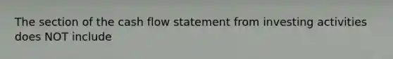 The section of the cash flow statement from investing activities does NOT include