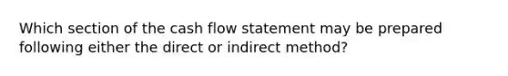 Which section of the cash flow statement may be prepared following either the direct or indirect method?