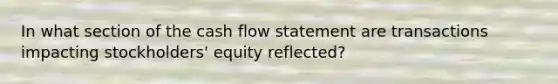 In what section of the cash flow statement are transactions impacting stockholders' equity reflected?