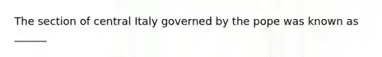 The section of central Italy governed by the pope was known as ______