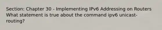 Section: Chapter 30 - Implementing IPv6 Addressing on Routers What statement is true about the command ipv6 unicast-routing?