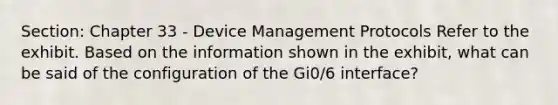 Section: Chapter 33 - Device Management Protocols Refer to the exhibit. Based on the information shown in the exhibit, what can be said of the configuration of the Gi0/6 interface?