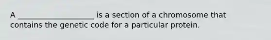 A ____________________ is a section of a chromosome that contains the genetic code for a particular protein.