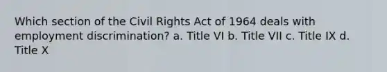 Which section of the Civil Rights Act of 1964 deals with employment discrimination? a. Title VI b. Title VII c. Title IX d. Title X