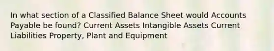 In what section of a Classified Balance Sheet would Accounts Payable be found? Current Assets Intangible Assets Current Liabilities Property, Plant and Equipment