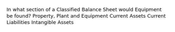 In what section of a Classified Balance Sheet would Equipment be found? Property, Plant and Equipment Current Assets Current Liabilities <a href='https://www.questionai.com/knowledge/kfaeAOzavC-intangible-assets' class='anchor-knowledge'>intangible assets</a>