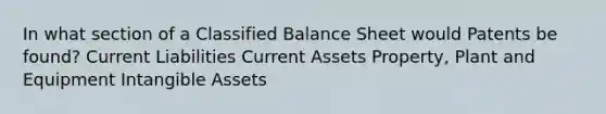 In what section of a Classified Balance Sheet would Patents be found? Current Liabilities Current Assets Property, Plant and Equipment <a href='https://www.questionai.com/knowledge/kfaeAOzavC-intangible-assets' class='anchor-knowledge'>intangible assets</a>