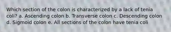 Which section of the colon is characterized by a lack of tenia coli? a. Ascending colon b. Transverse colon c. Descending colon d. Sigmoid colon e. All sections of the colon have tenia coli