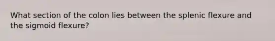 What section of the colon lies between the splenic flexure and the sigmoid flexure?