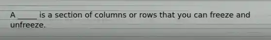 A _____ is a section of columns or rows that you can freeze and unfreeze.