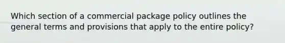 Which section of a commercial package policy outlines the general terms and provisions that apply to the entire policy?