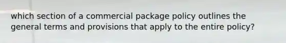 which section of a commercial package policy outlines the general terms and provisions that apply to the entire policy?