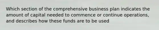 Which section of the comprehensive business plan indicates the amount of capital needed to commence or continue operations, and describes how these funds are to be used